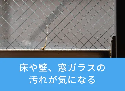 床や壁、窓ガラスの汚れが気になる